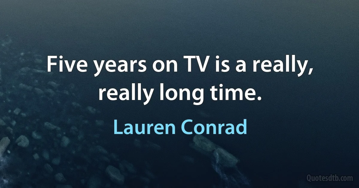 Five years on TV is a really, really long time. (Lauren Conrad)