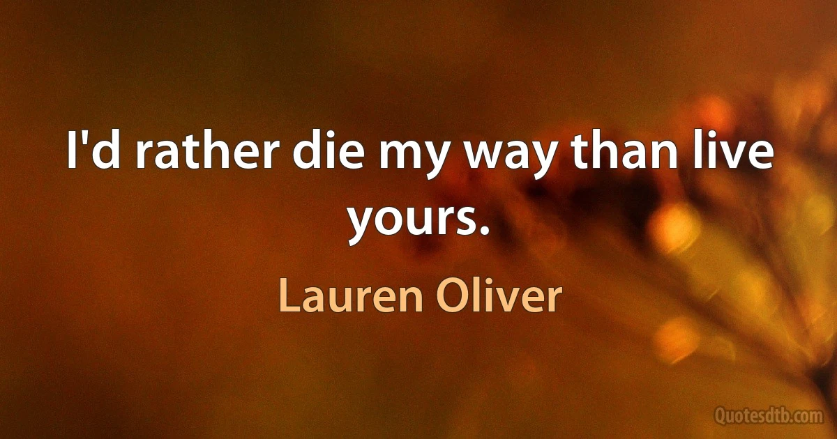 I'd rather die my way than live yours. (Lauren Oliver)