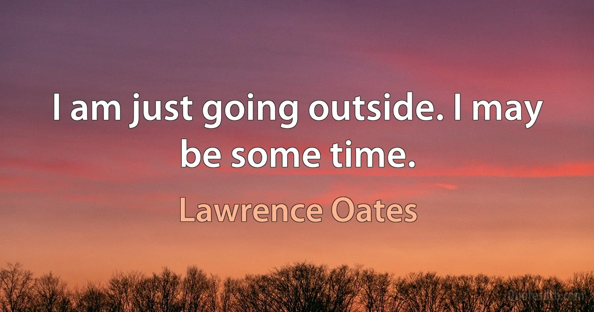 I am just going outside. I may be some time. (Lawrence Oates)