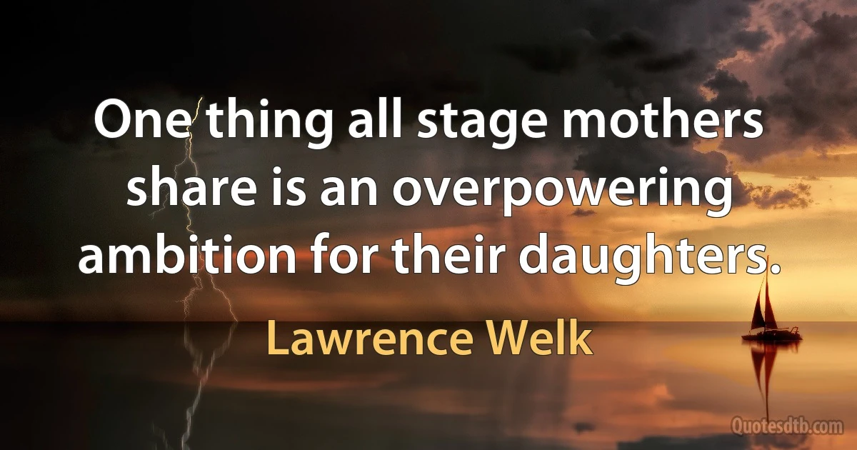 One thing all stage mothers share is an overpowering ambition for their daughters. (Lawrence Welk)