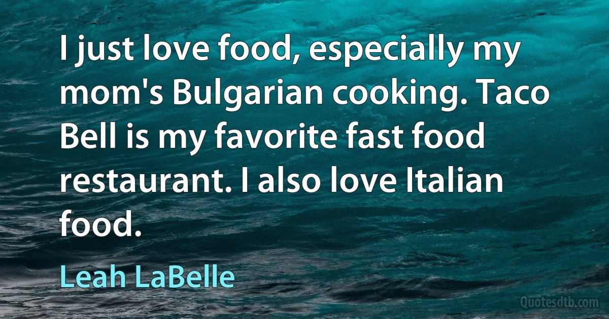 I just love food, especially my mom's Bulgarian cooking. Taco Bell is my favorite fast food restaurant. I also love Italian food. (Leah LaBelle)