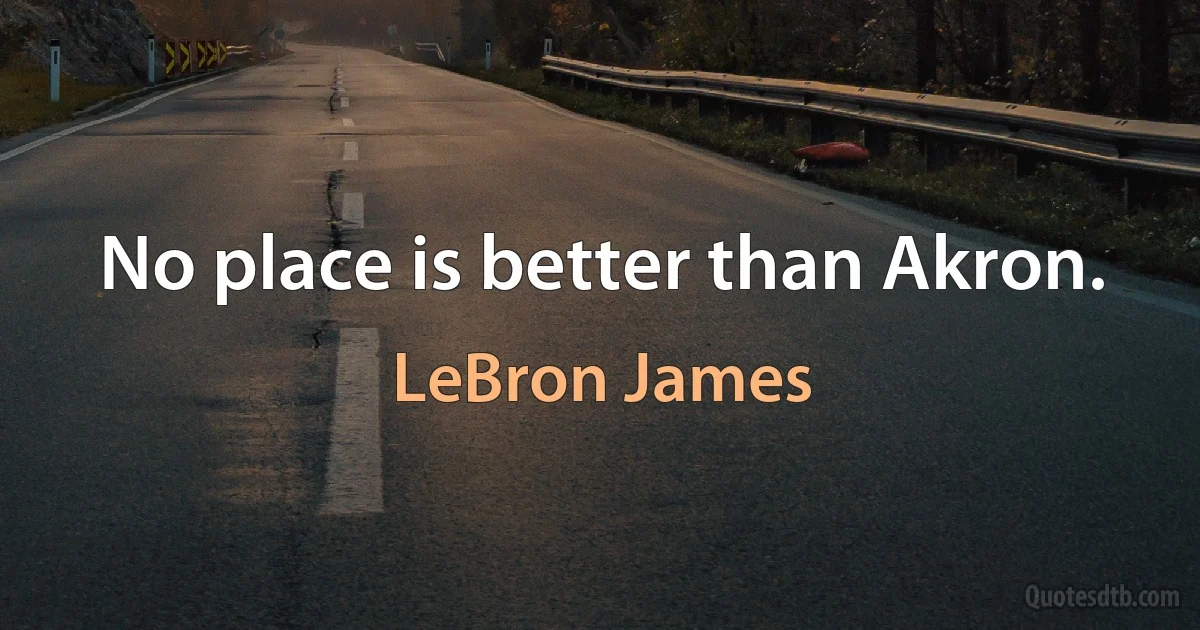 No place is better than Akron. (LeBron James)