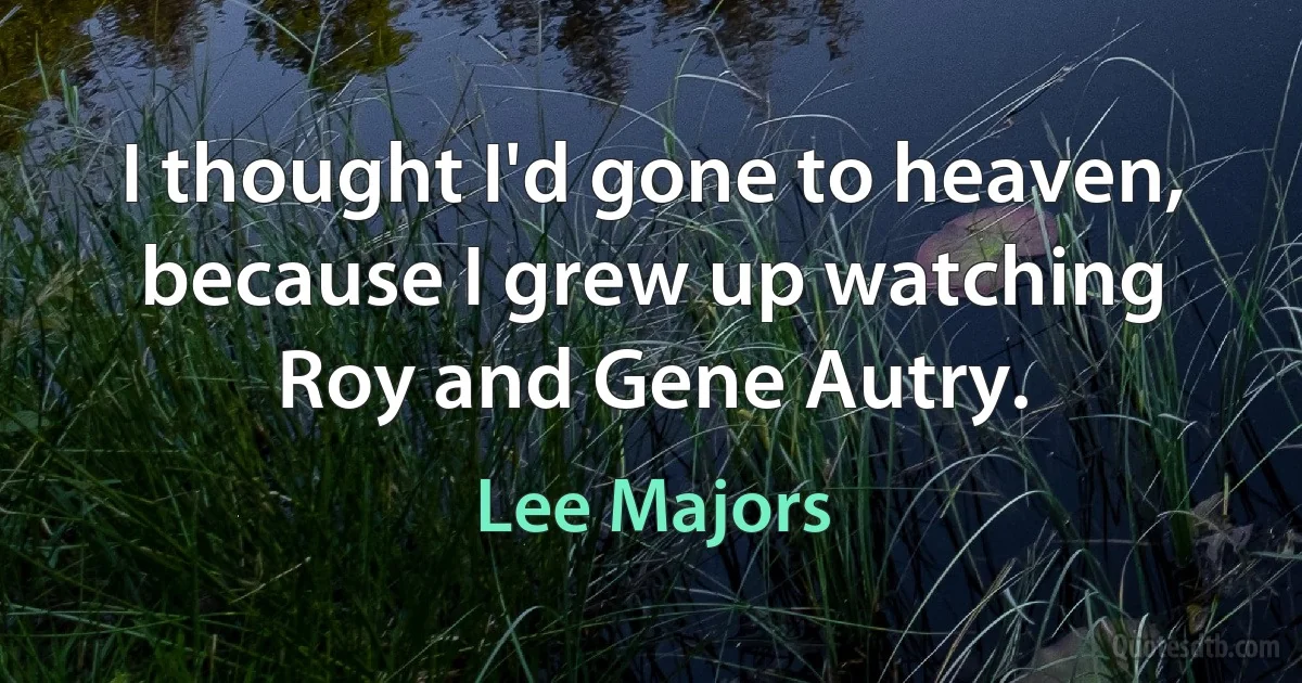 I thought I'd gone to heaven, because I grew up watching Roy and Gene Autry. (Lee Majors)