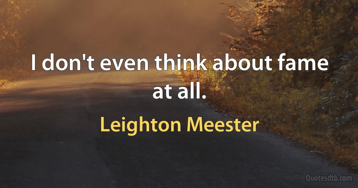 I don't even think about fame at all. (Leighton Meester)