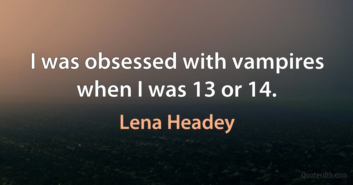 I was obsessed with vampires when I was 13 or 14. (Lena Headey)