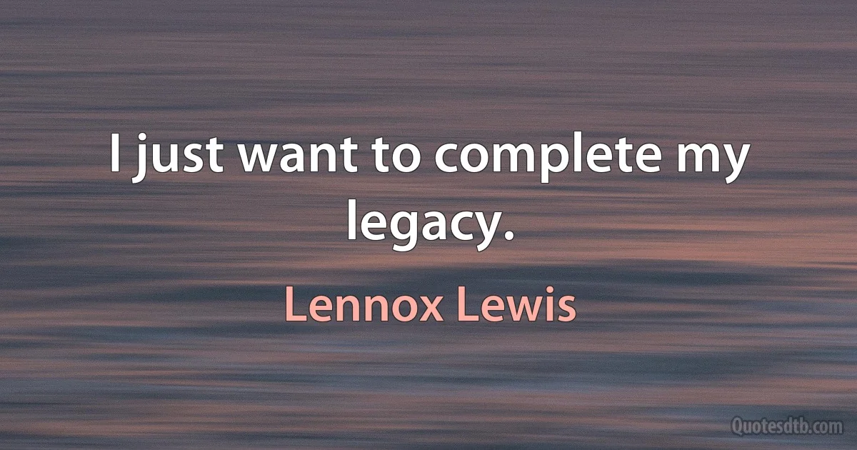 I just want to complete my legacy. (Lennox Lewis)