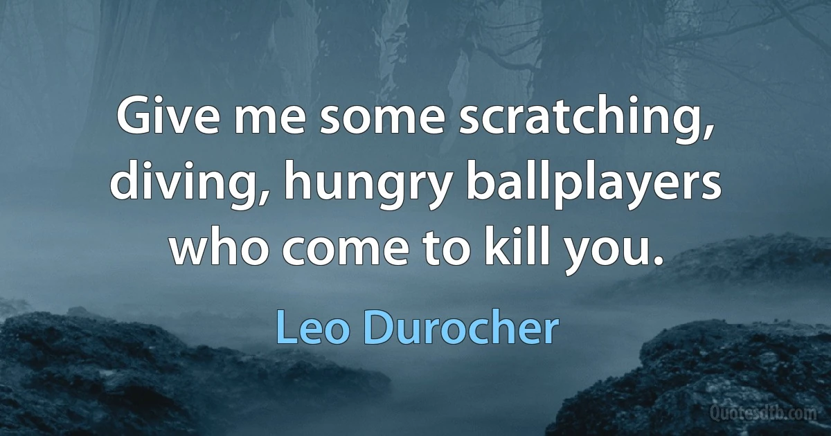 Give me some scratching, diving, hungry ballplayers who come to kill you. (Leo Durocher)