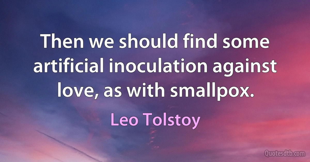 Then we should find some artificial inoculation against love, as with smallpox. (Leo Tolstoy)