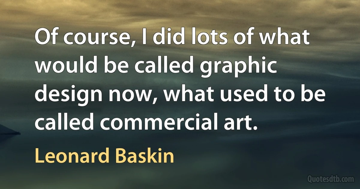 Of course, I did lots of what would be called graphic design now, what used to be called commercial art. (Leonard Baskin)