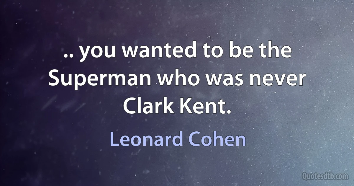 .. you wanted to be the Superman who was never Clark Kent. (Leonard Cohen)