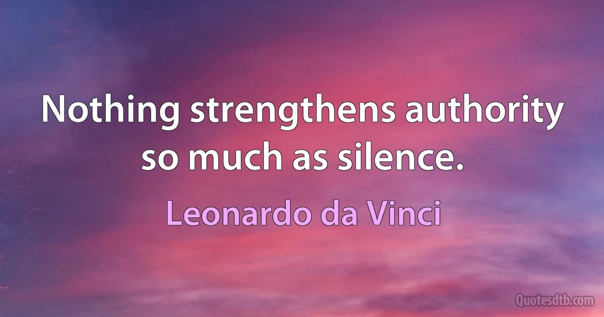 Nothing strengthens authority so much as silence. (Leonardo da Vinci)