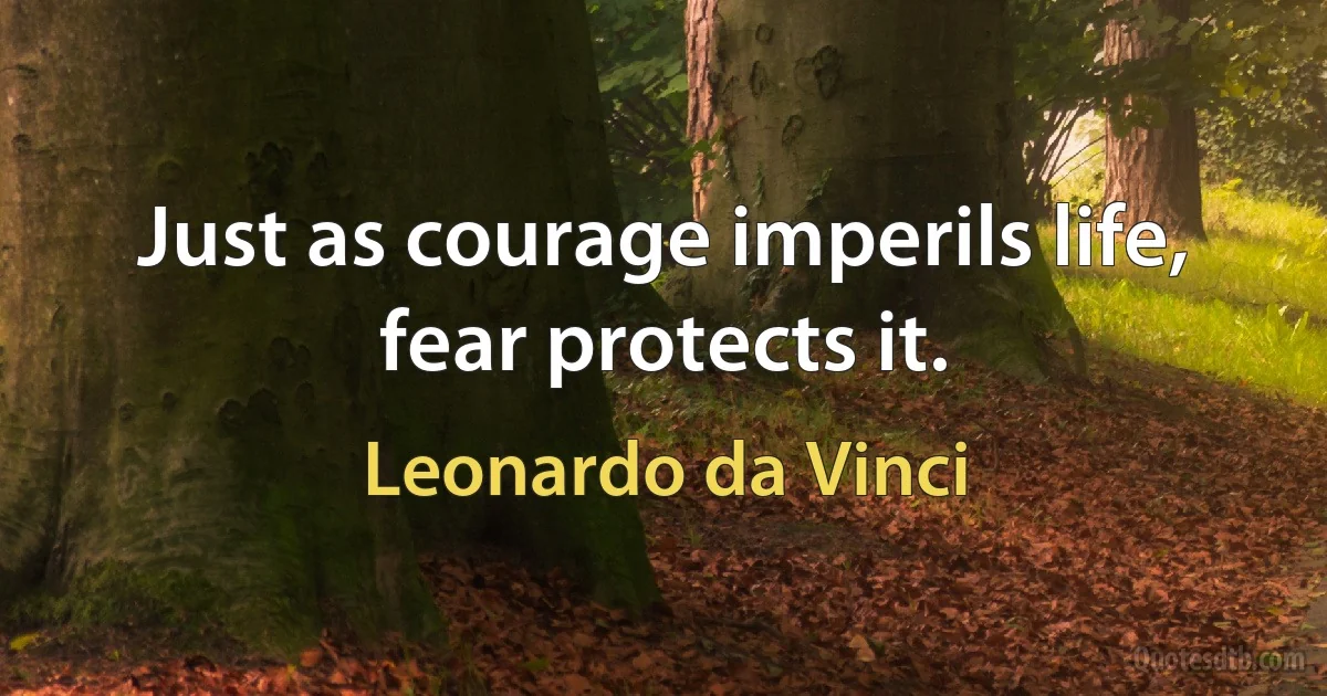 Just as courage imperils life, fear protects it. (Leonardo da Vinci)