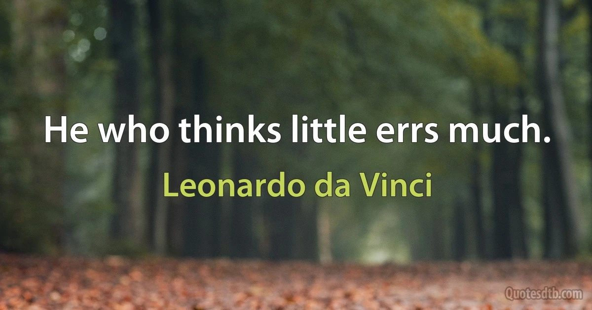 He who thinks little errs much. (Leonardo da Vinci)