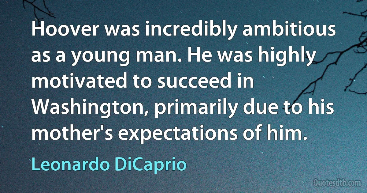 Hoover was incredibly ambitious as a young man. He was highly motivated to succeed in Washington, primarily due to his mother's expectations of him. (Leonardo DiCaprio)