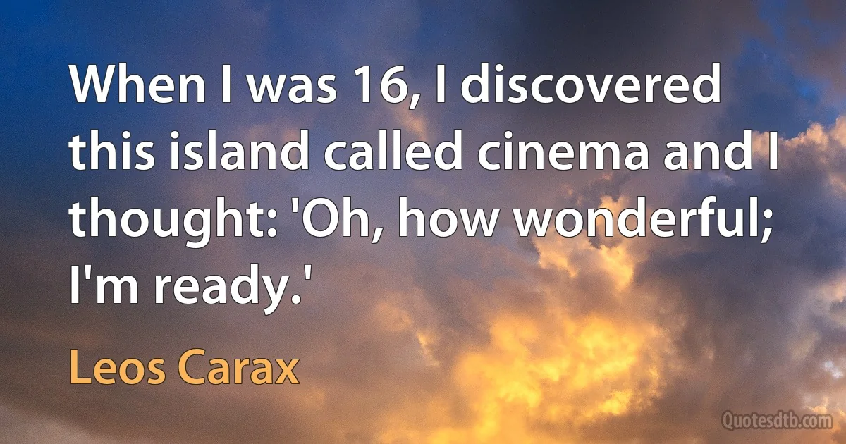 When I was 16, I discovered this island called cinema and I thought: 'Oh, how wonderful; I'm ready.' (Leos Carax)