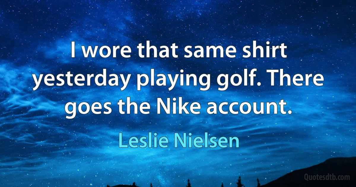 I wore that same shirt yesterday playing golf. There goes the Nike account. (Leslie Nielsen)