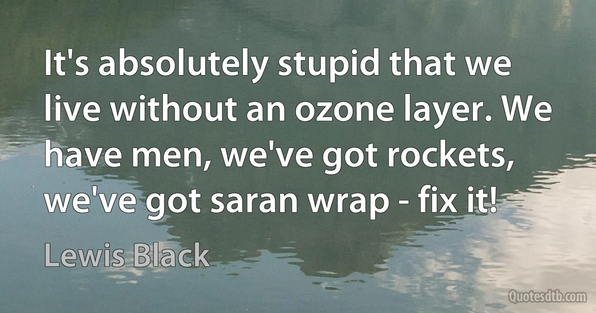 It's absolutely stupid that we live without an ozone layer. We have men, we've got rockets, we've got saran wrap - fix it! (Lewis Black)