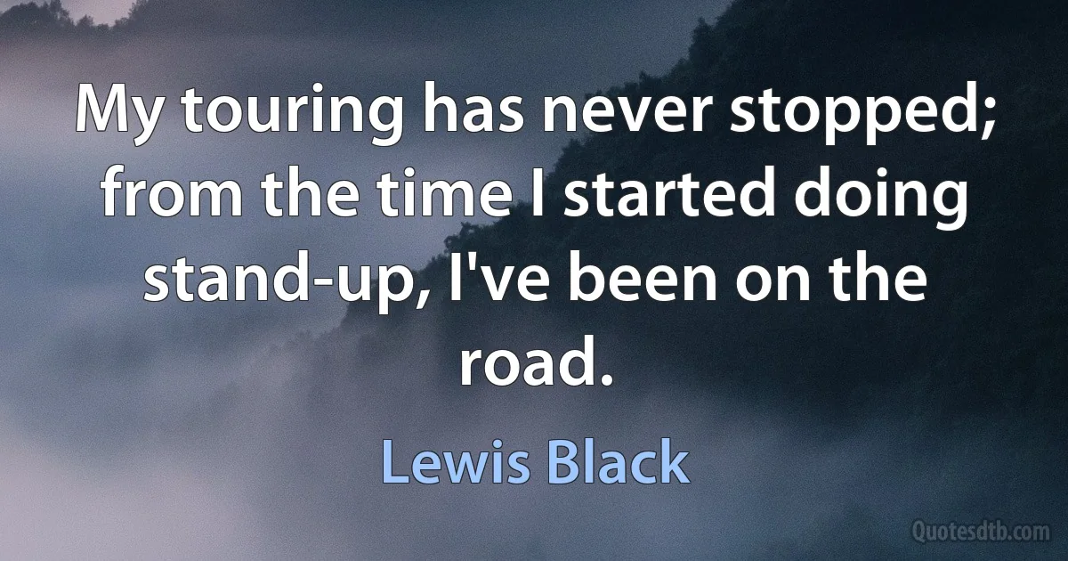 My touring has never stopped; from the time I started doing stand-up, I've been on the road. (Lewis Black)