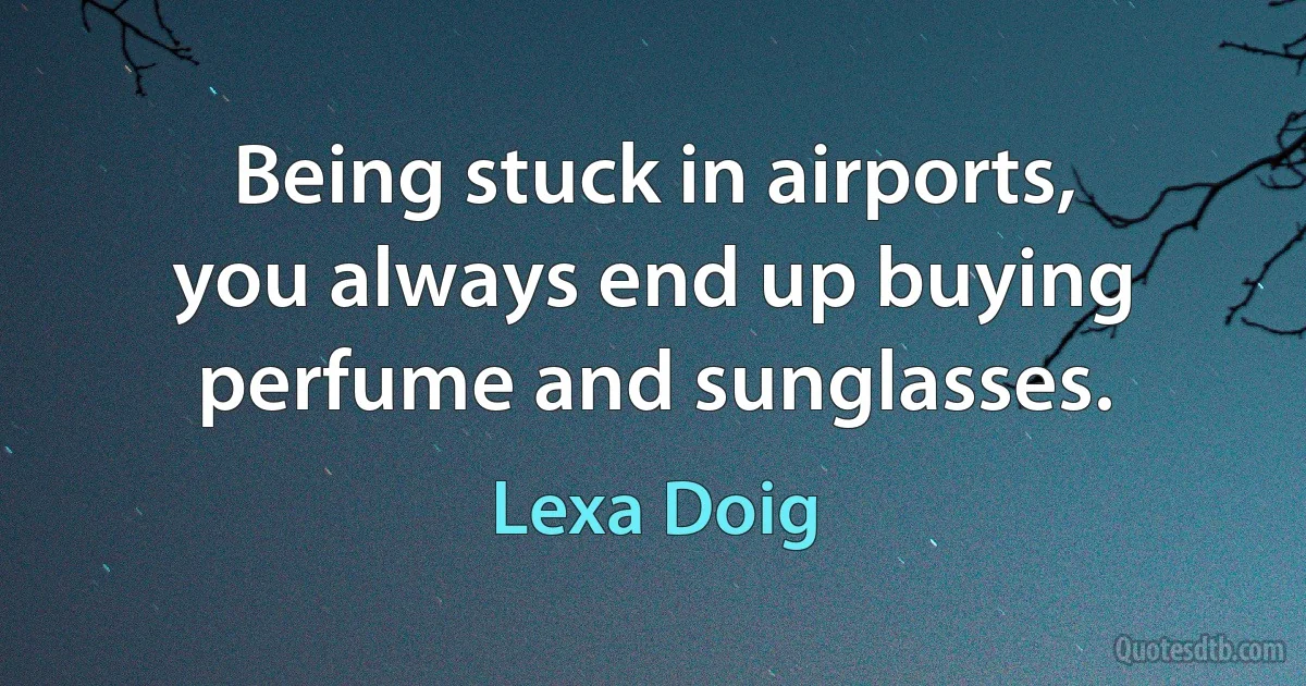 Being stuck in airports, you always end up buying perfume and sunglasses. (Lexa Doig)