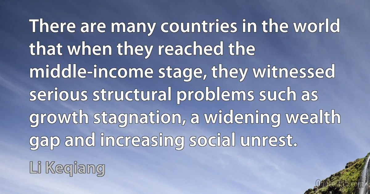 There are many countries in the world that when they reached the middle-income stage, they witnessed serious structural problems such as growth stagnation, a widening wealth gap and increasing social unrest. (Li Keqiang)