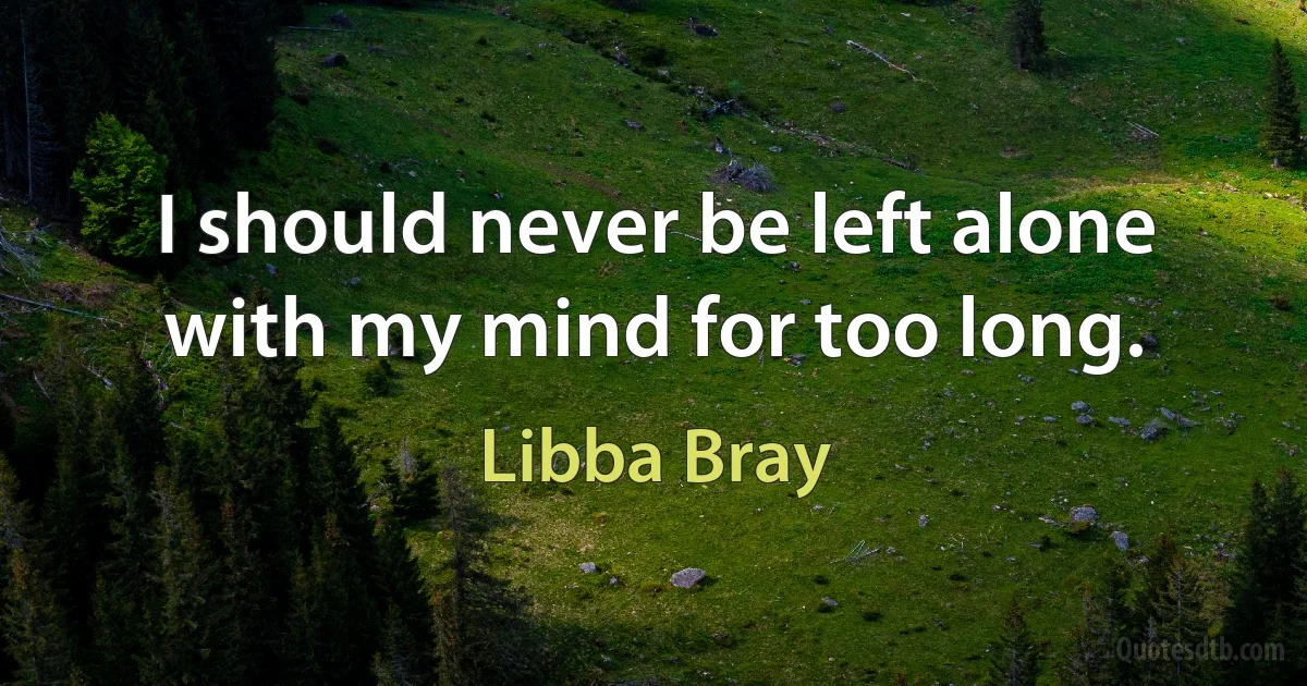 I should never be left alone with my mind for too long. (Libba Bray)