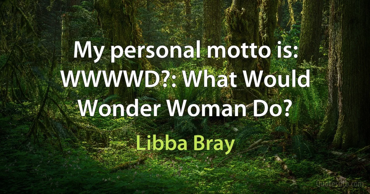 My personal motto is: WWWWD?: What Would Wonder Woman Do? (Libba Bray)