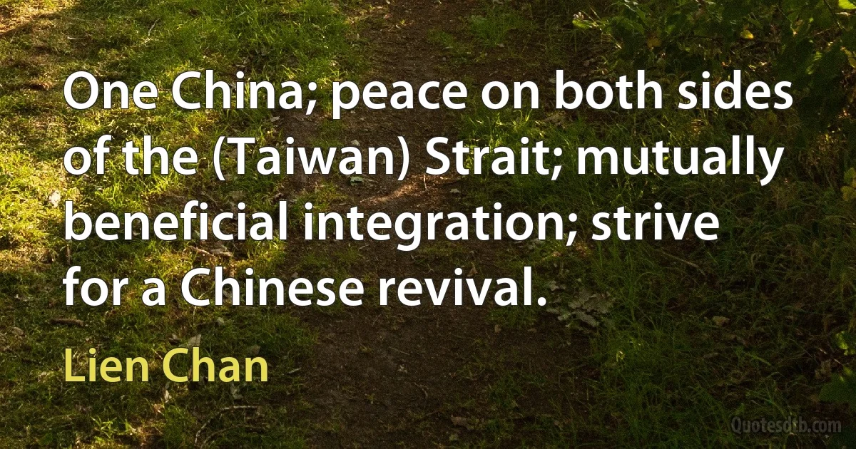 One China; peace on both sides of the (Taiwan) Strait; mutually beneficial integration; strive for a Chinese revival. (Lien Chan)