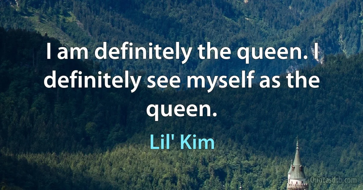 I am definitely the queen. I definitely see myself as the queen. (Lil' Kim)