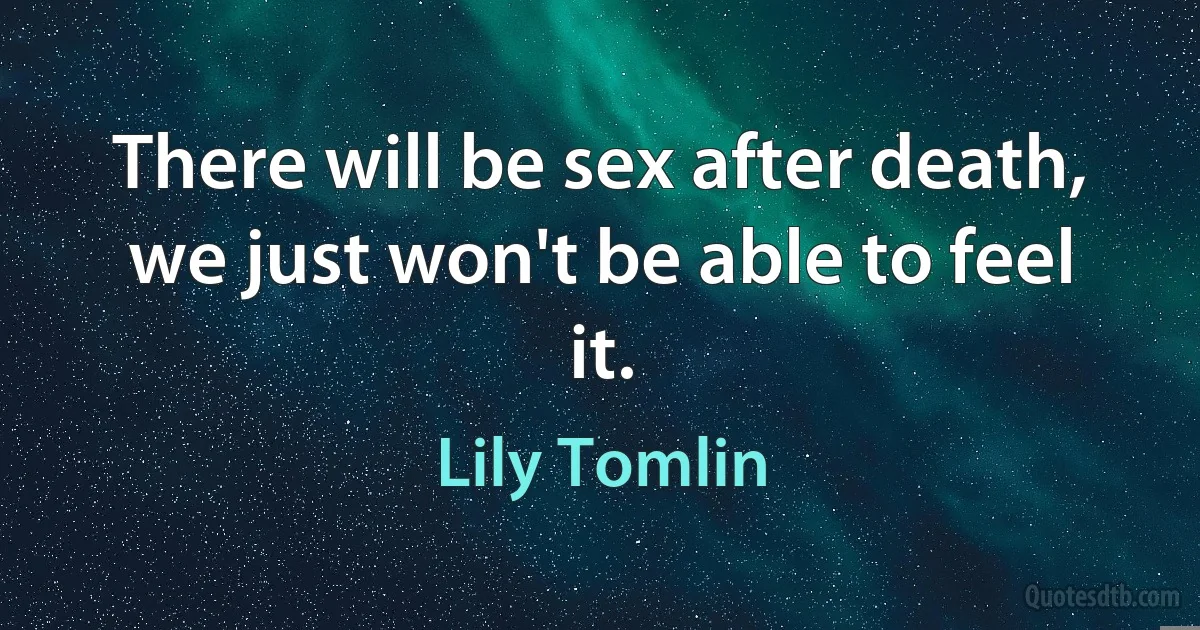 There will be sex after death, we just won't be able to feel it. (Lily Tomlin)