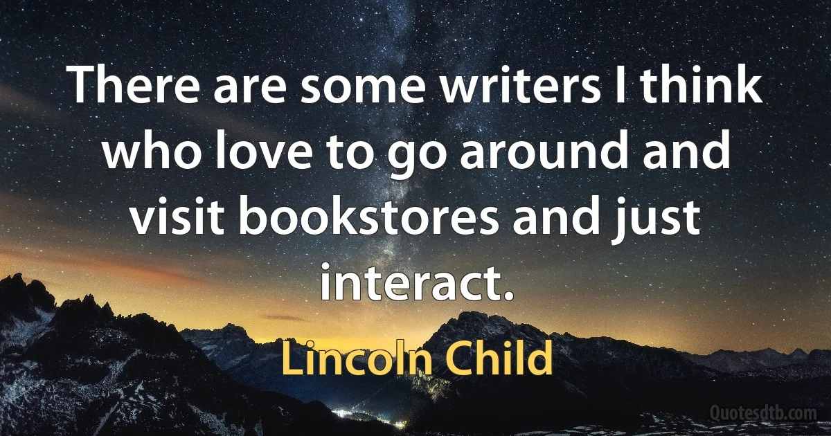 There are some writers I think who love to go around and visit bookstores and just interact. (Lincoln Child)