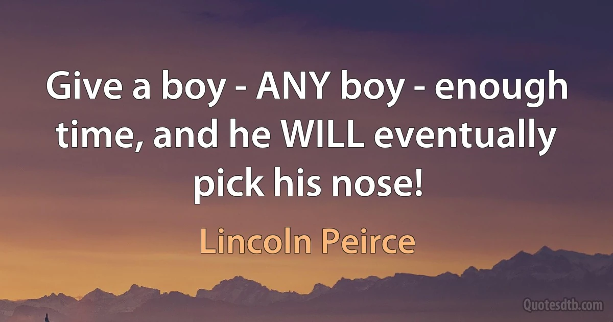 Give a boy - ANY boy - enough time, and he WILL eventually pick his nose! (Lincoln Peirce)