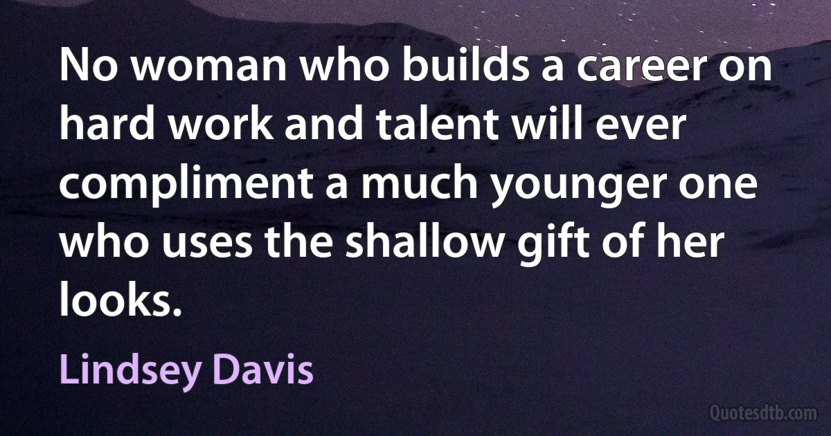 No woman who builds a career on hard work and talent will ever compliment a much younger one who uses the shallow gift of her looks. (Lindsey Davis)