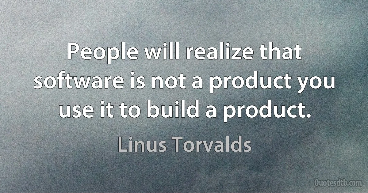 People will realize that software is not a product you use it to build a product. (Linus Torvalds)