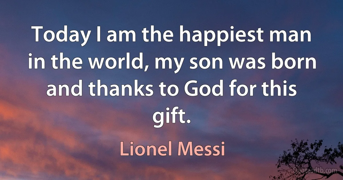 Today I am the happiest man in the world, my son was born and thanks to God for this gift. (Lionel Messi)