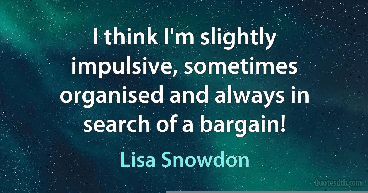 I think I'm slightly impulsive, sometimes organised and always in search of a bargain! (Lisa Snowdon)