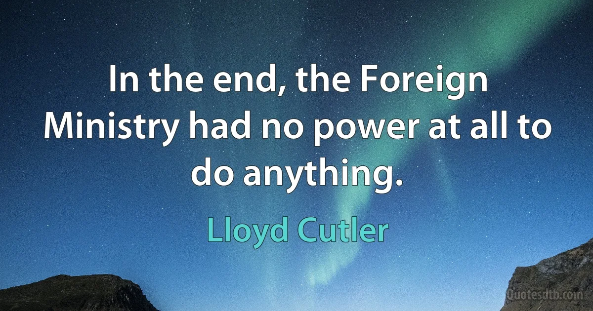 In the end, the Foreign Ministry had no power at all to do anything. (Lloyd Cutler)