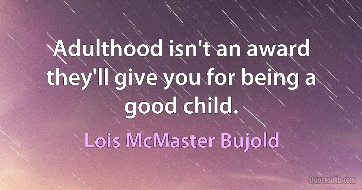 Adulthood isn't an award they'll give you for being a good child. (Lois McMaster Bujold)