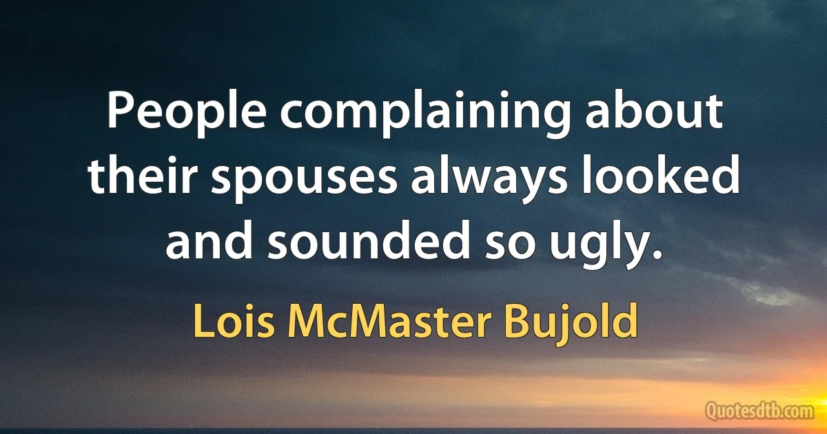 People complaining about their spouses always looked and sounded so ugly. (Lois McMaster Bujold)