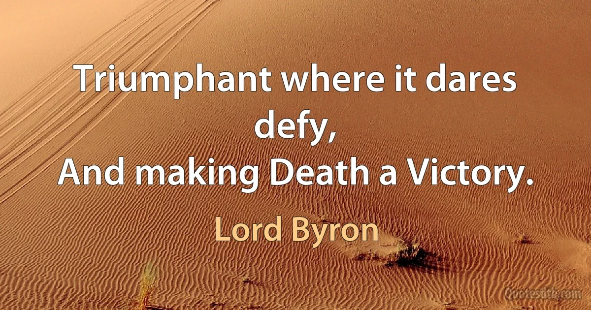 Triumphant where it dares defy,
And making Death a Victory. (Lord Byron)