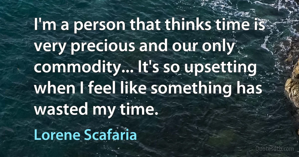 I'm a person that thinks time is very precious and our only commodity... It's so upsetting when I feel like something has wasted my time. (Lorene Scafaria)