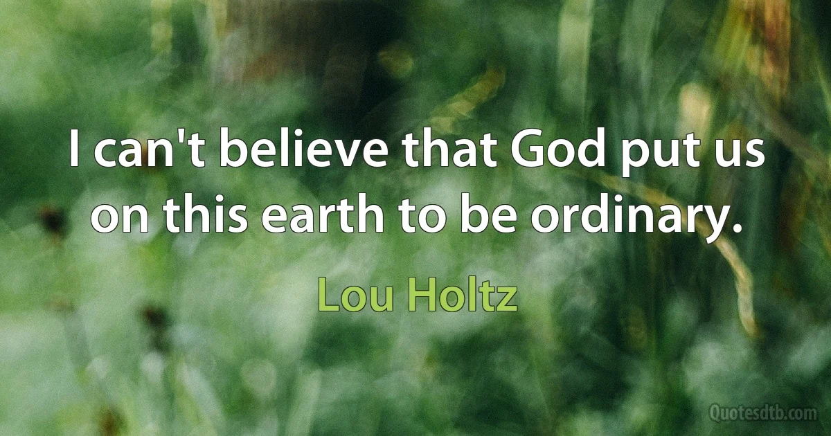 I can't believe that God put us on this earth to be ordinary. (Lou Holtz)