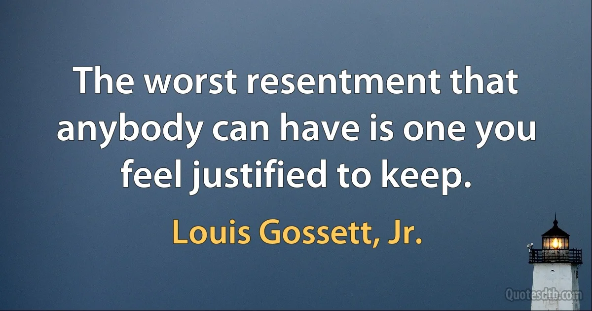 The worst resentment that anybody can have is one you feel justified to keep. (Louis Gossett, Jr.)