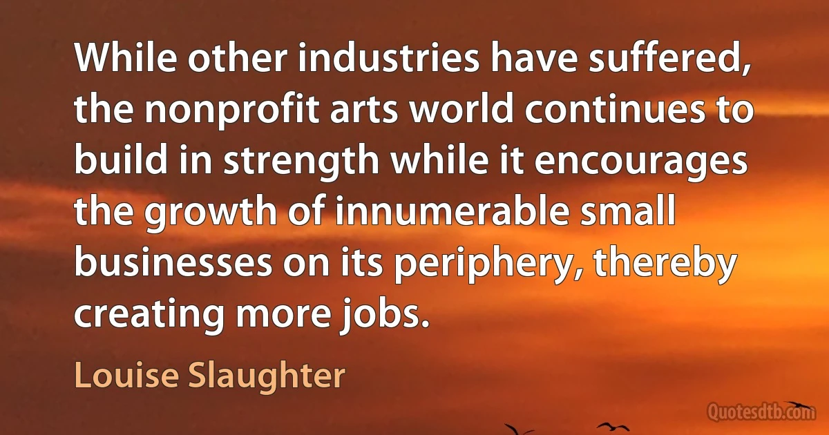 While other industries have suffered, the nonprofit arts world continues to build in strength while it encourages the growth of innumerable small businesses on its periphery, thereby creating more jobs. (Louise Slaughter)