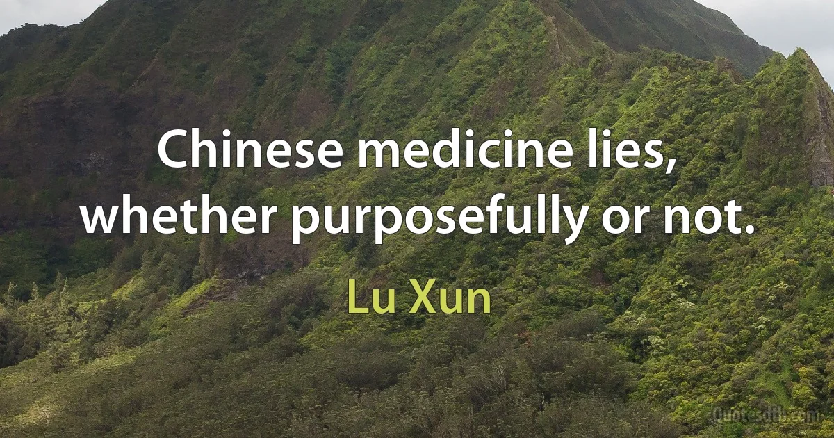 Chinese medicine lies, whether purposefully or not. (Lu Xun)