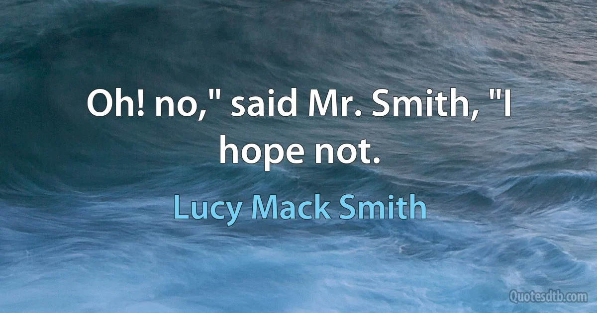 Oh! no," said Mr. Smith, "I hope not. (Lucy Mack Smith)