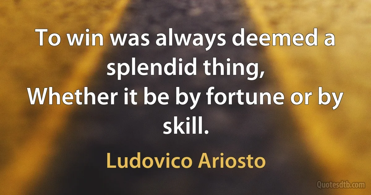 To win was always deemed a splendid thing,
Whether it be by fortune or by skill. (Ludovico Ariosto)