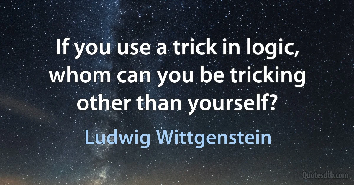 If you use a trick in logic, whom can you be tricking other than yourself? (Ludwig Wittgenstein)