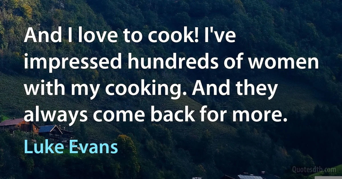 And I love to cook! I've impressed hundreds of women with my cooking. And they always come back for more. (Luke Evans)