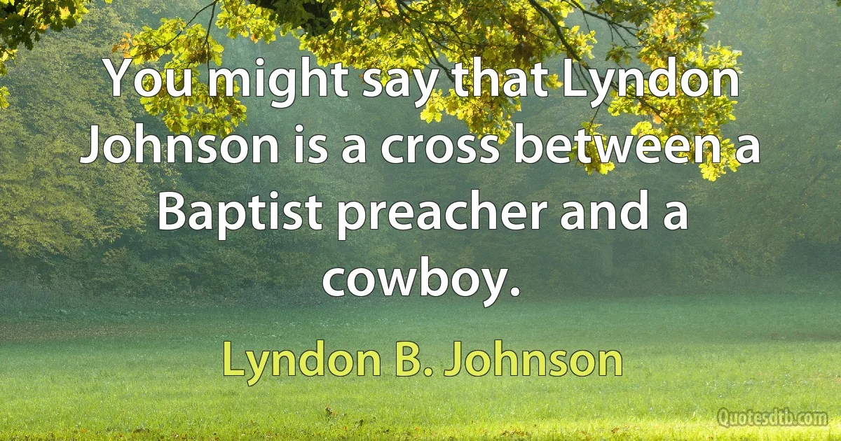 You might say that Lyndon Johnson is a cross between a Baptist preacher and a cowboy. (Lyndon B. Johnson)