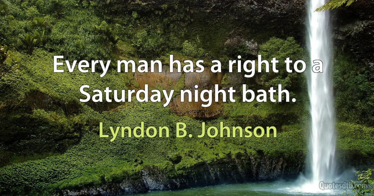 Every man has a right to a Saturday night bath. (Lyndon B. Johnson)